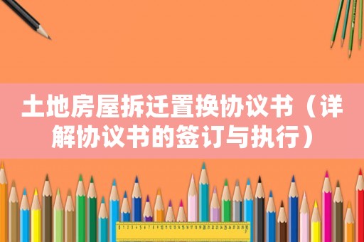 土地房屋拆遷置換協議書（詳解協議書的簽訂與執行）