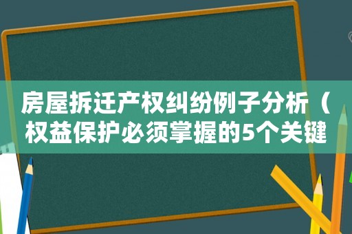 房屋拆遷產權糾紛例子分析（權益保護必須掌握的5個關鍵點）