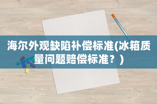 海爾外觀缺陷補償標準(冰箱質量問題賠償標準？)