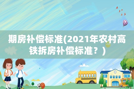 期房補(bǔ)償標(biāo)準(zhǔn)(2021年農(nóng)村高鐵拆房補(bǔ)償標(biāo)準(zhǔn)？)