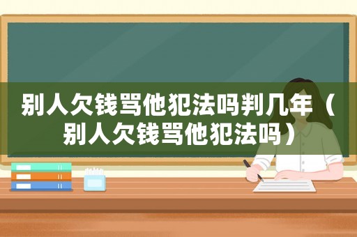 別人欠錢罵他犯法嗎判幾年（別人欠錢罵他犯法嗎）