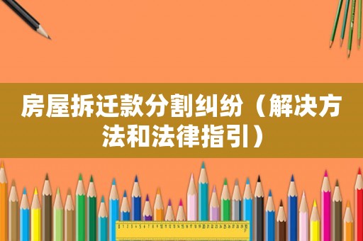 房屋拆遷款分割糾紛（解決方法和法律指引）