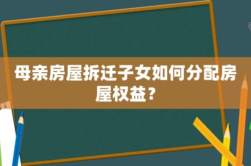 母親房屋拆遷子女如何分配房屋權(quán)益？
