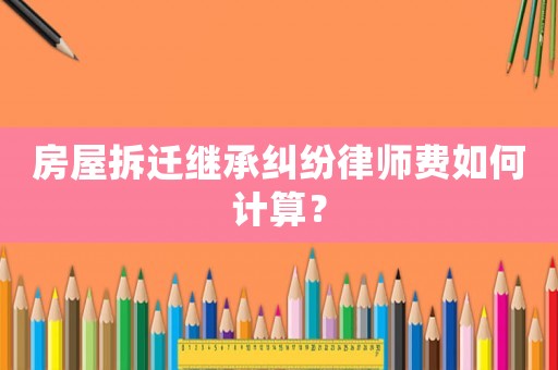 房屋拆遷繼承糾紛律師費如何計算？