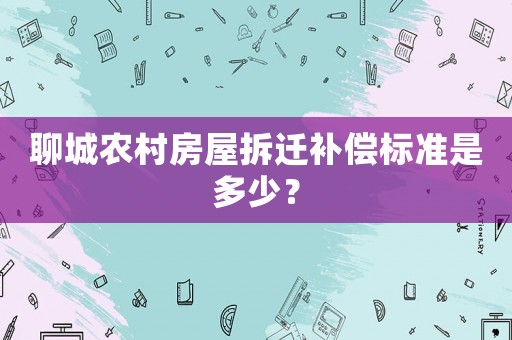 聊城農村房屋拆遷補償標準是多少？