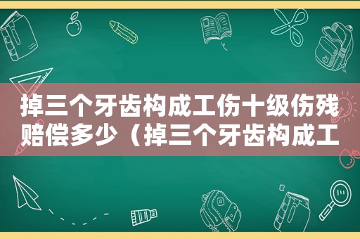 掉三個(gè)牙齒構(gòu)成工傷十級(jí)傷殘賠償多少（掉三個(gè)牙齒構(gòu)成工傷十級(jí)傷殘）