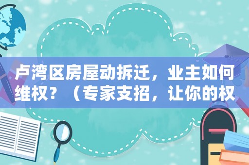 盧灣區房屋動拆遷，業主如何維權？（專家支招，讓你的權益不再受損）