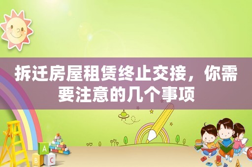 拆遷房屋租賃終止交接，你需要注意的幾個(gè)事項(xiàng)