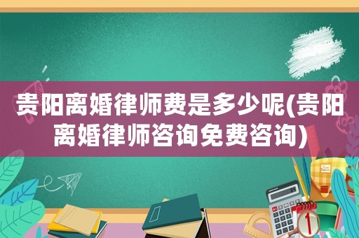 貴陽離婚律師費是多少呢(貴陽離婚律師咨詢免費咨詢)