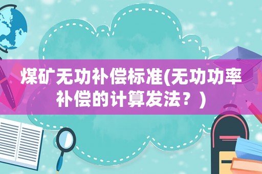 煤礦無(wú)功補(bǔ)償標(biāo)準(zhǔn)(無(wú)功功率補(bǔ)償?shù)挠?jì)算發(fā)法？)