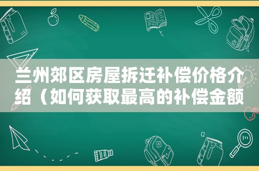 蘭州郊區(qū)房屋拆遷補償價格介紹（如何獲取最高的補償金額）