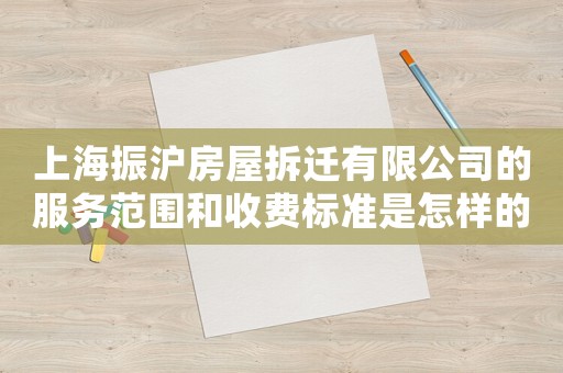 上海振滬房屋拆遷有限公司的服務范圍和收費標準是怎樣的？
