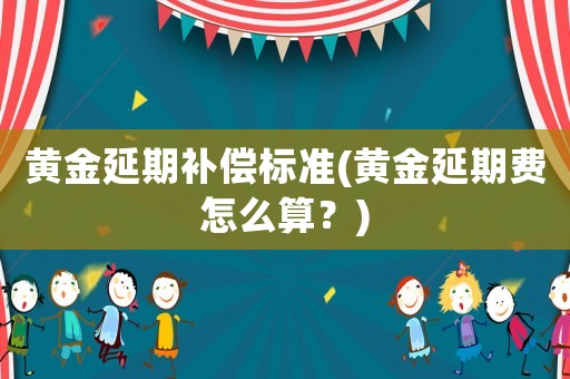 黃金延期補(bǔ)償標(biāo)準(zhǔn)(黃金延期費(fèi)怎么算？)
