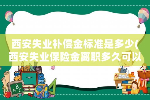 西安失業(yè)補(bǔ)償金標(biāo)準(zhǔn)是多少(西安失業(yè)保險(xiǎn)金離職多久可以申請(qǐng)？)