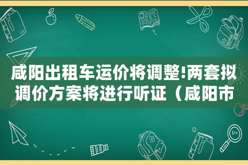 咸陽出租車運價將調整!兩套擬調價方案將進行聽證（咸陽市出租車收費標準）