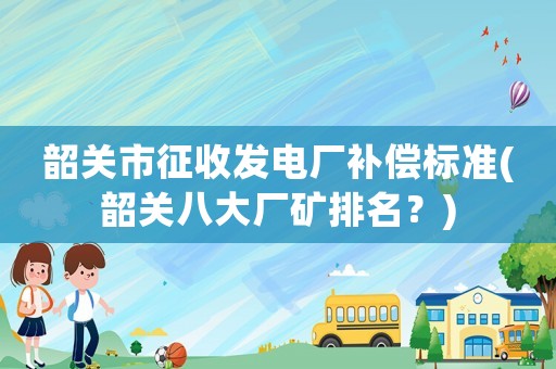 韶關(guān)市征收發(fā)電廠補(bǔ)償標(biāo)準(zhǔn)(韶關(guān)八大廠礦排名？)