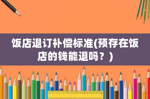 飯店退訂補償標準(預存在飯店的錢能退嗎？)