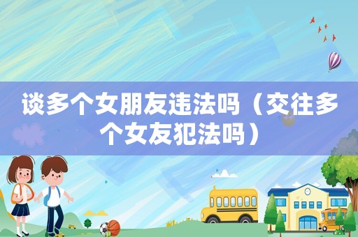 談多個(gè)女朋友違法嗎（交往多個(gè)女友犯法嗎）
