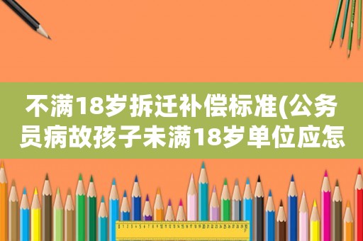 不滿18歲拆遷補償標準(公務員病故孩子未滿18歲單位應怎樣補償)