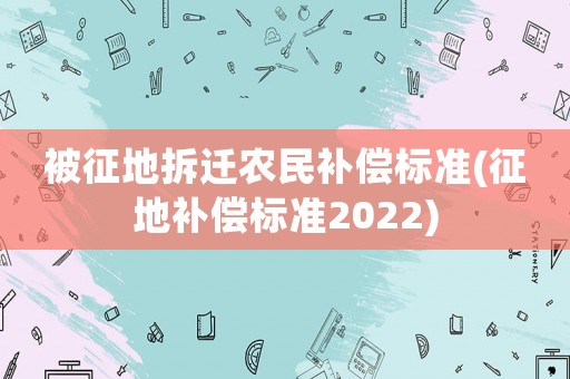被征地拆遷農(nóng)民補(bǔ)償標(biāo)準(zhǔn)(征地補(bǔ)償標(biāo)準(zhǔn)2022)
