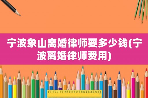 寧波象山離婚律師要多少錢(寧波離婚律師費用)