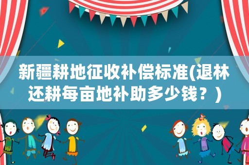 新疆耕地征收補償標準(退林還耕每畝地補助多少錢？)