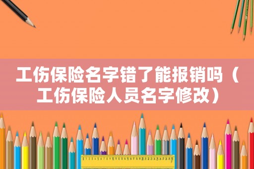 工傷保險名字錯了能報銷嗎（工傷保險人員名字修改）