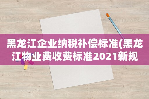 黑龍江企業納稅補償標準(黑龍江物業費收費標準2021新規定)