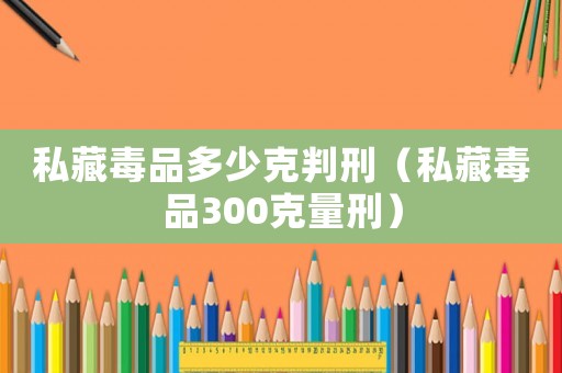 私藏毒品多少克判刑（私藏毒品300克量刑）