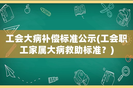 工會大病補償標準公示(工會職工家屬大病救助標準？)