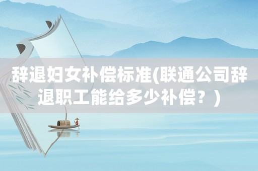 辭退婦女補償標準(聯通公司辭退職工能給多少補償？)