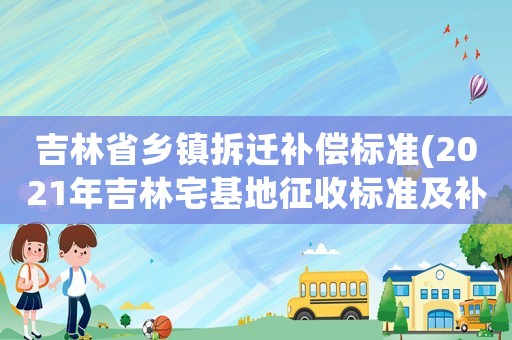 吉林省鄉鎮拆遷補償標準(2021年吉林宅基地征收標準及補償？)