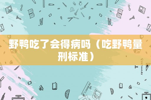野鴨吃了會(huì)得病嗎（吃野鴨量刑標(biāo)準(zhǔn)）