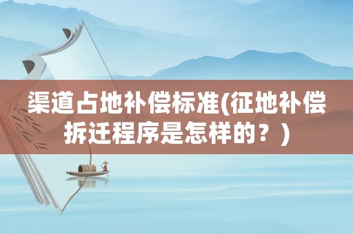 渠道占地補償標準(征地補償拆遷程序是怎樣的？)