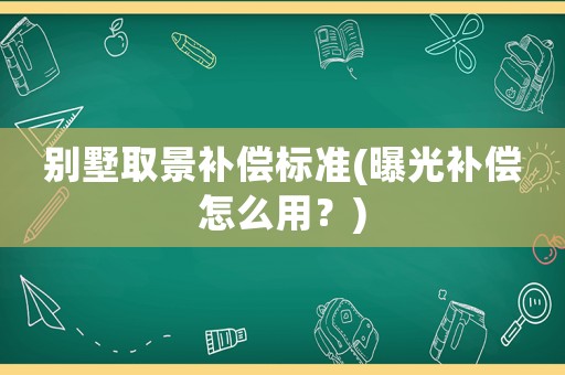 別墅取景補(bǔ)償標(biāo)準(zhǔn)(曝光補(bǔ)償怎么用？)