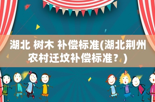 湖北 樹(shù)木 補(bǔ)償標(biāo)準(zhǔn)(湖北荊州農(nóng)村遷墳補(bǔ)償標(biāo)準(zhǔn)？)