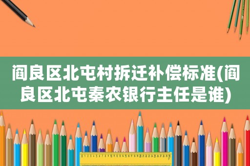 閻良區(qū)北屯村拆遷補(bǔ)償標(biāo)準(zhǔn)(閻良區(qū)北屯秦農(nóng)銀行主任是誰(shuí))
