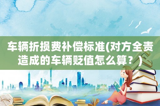 車輛折損費補償標準(對方全責造成的車輛貶值怎么算？)