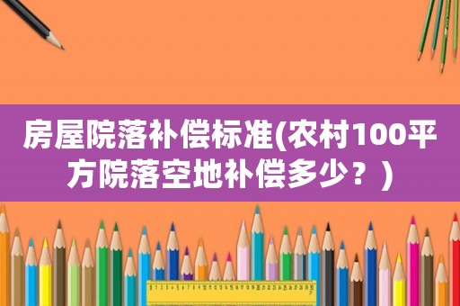 房屋院落補償標準(農村100平方院落空地補償多少？)