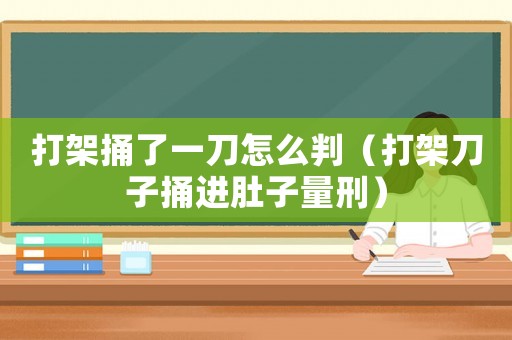 打架捅了一刀怎么判（打架刀子捅進肚子量刑）