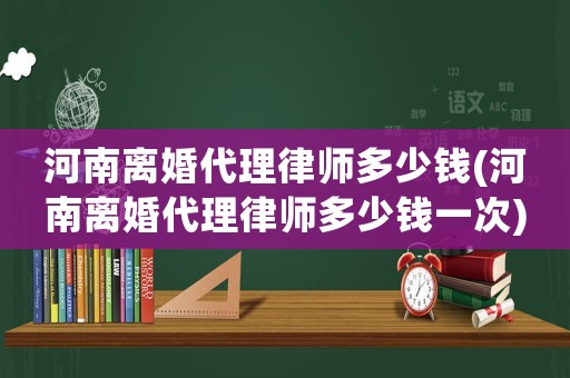 河南離婚代理律師多少錢(河南離婚代理律師多少錢一次)