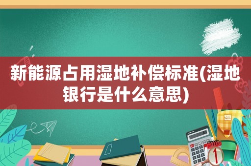 新能源占用濕地補償標準(濕地銀行是什么意思)