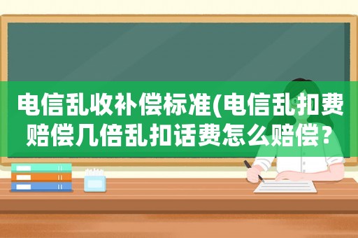 電信亂收補償標準(電信亂扣費賠償幾倍亂扣話費怎么賠償？)