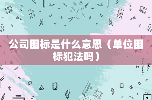 公司圍標(biāo)是什么意思（單位圍標(biāo)犯法嗎）