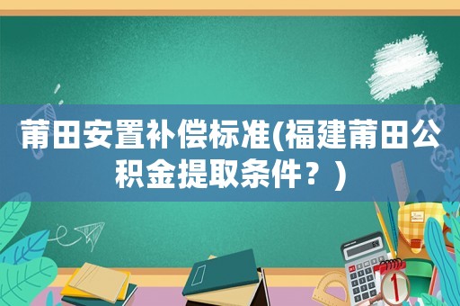 莆田安置補償標準(福建莆田公積金提取條件？)