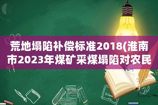 荒地塌陷補償標準2018(淮南市2023年煤礦采煤塌陷對農(nóng)民土地賠償有新文件嗎？)