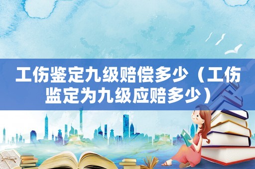 工傷鑒定九級賠償多少（工傷監定為九級應賠多少）