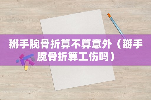 掰手腕骨折算不算意外（掰手腕骨折算工傷嗎）