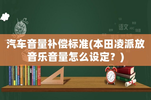 汽車音量補償標準(本田凌派放音樂音量怎么設定？)