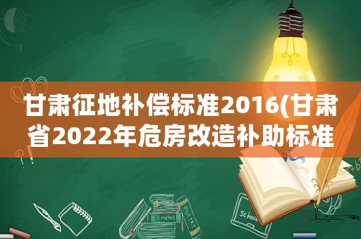 甘肅征地補償標準2016(甘肅省2022年危房改造補助標準)